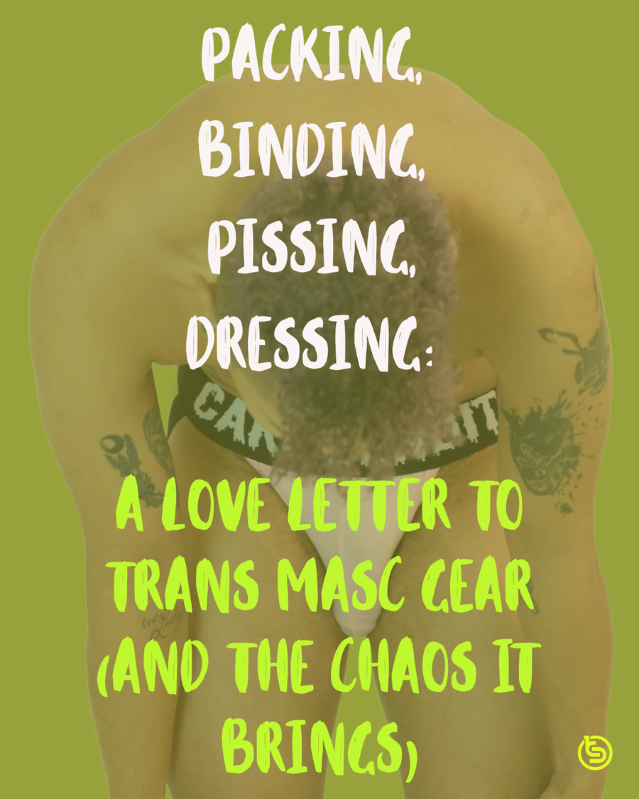 Packing, Binding, Pissing, Dressing: A love letter to trans masc gear (and the chaos it brings)